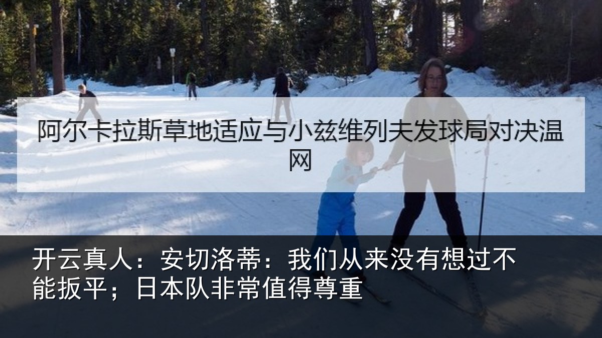 开云真人:安切洛蒂:我们从来没有想过不能扳平;日本队非常值得尊重