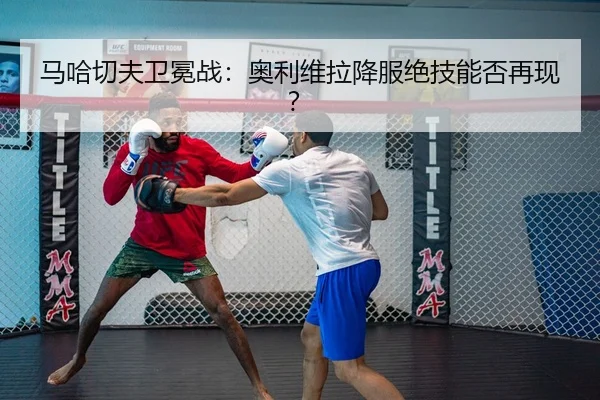 马哈切夫卫冕战：奥利维拉降服绝技能否再现？