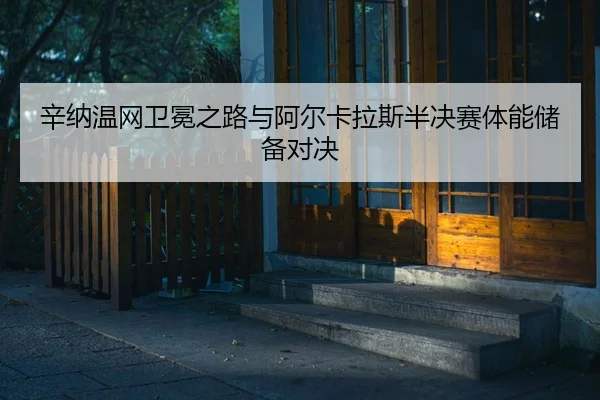 辛纳温网卫冕之路与阿尔卡拉斯半决赛体能储备对决