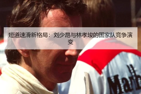 短道速滑新格局：刘少昂与林孝埈的国家队竞争演变