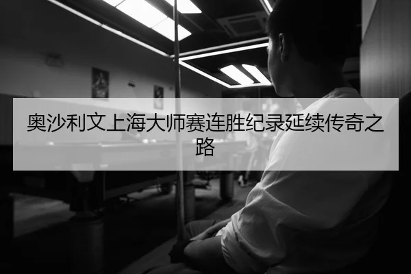 奥沙利文上海大师赛连胜纪录延续传奇之路