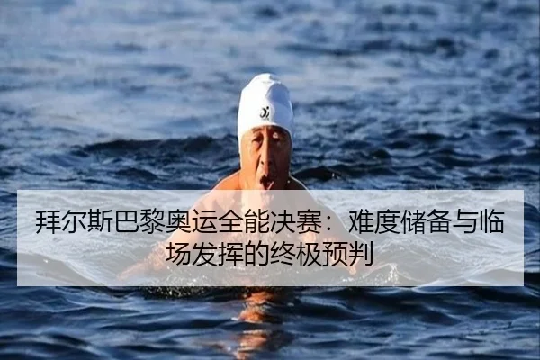 拜尔斯巴黎奥运全能决赛：难度储备与临场发挥的终极预判