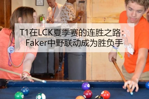 T1在LCK夏季赛的连胜之路：Faker中野联动成为胜负手