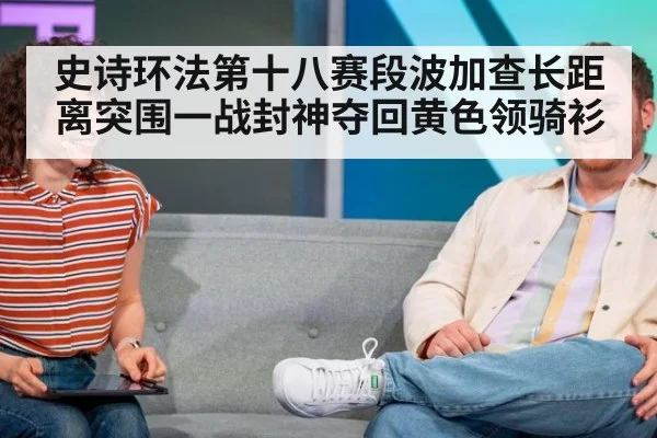 史诗环法第十八赛段波加查长距离突围一战封神夺回黄色领骑衫