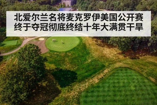 北爱尔兰名将麦克罗伊美国公开赛终于夺冠彻底终结十年大满贯干旱