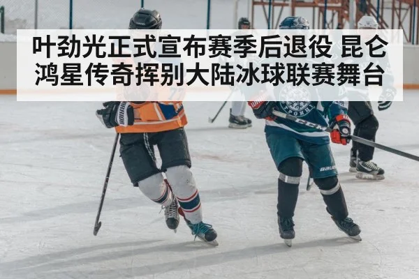 叶劲光正式宣布赛季后退役 昆仑鸿星传奇挥别大陆冰球联赛舞台