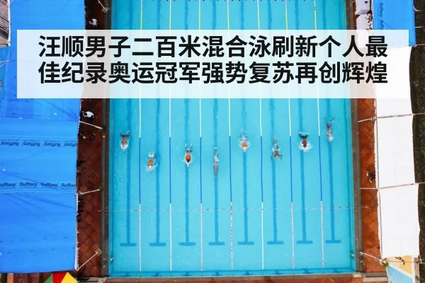 汪顺男子二百米混合泳刷新个人最佳纪录奥运冠军强势复苏再创辉煌