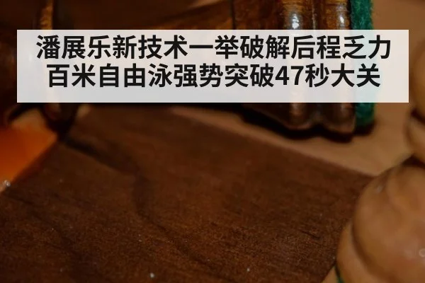 潘展乐新技术一举破解后程乏力 百米自由泳强势突破47秒大关
