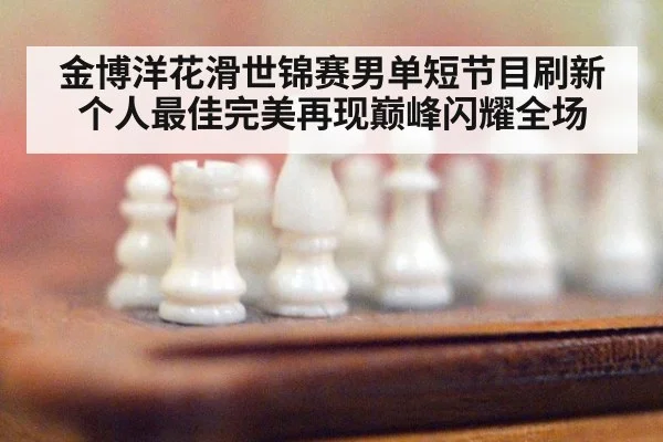 金博洋花滑世锦赛男单短节目刷新个人最佳完美再现巅峰闪耀全场
