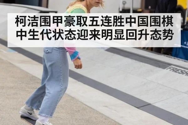 柯洁围甲豪取五连胜中国围棋中生代状态迎来明显回升态势