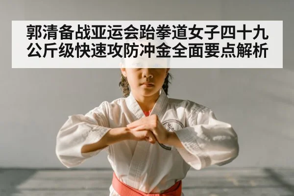 郭清备战亚运会跆拳道女子四十九公斤级快速攻防冲金全面要点解析
