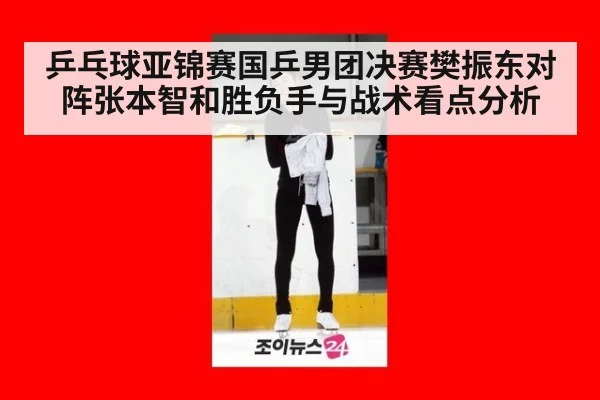乒乓球亚锦赛国乒男团决赛樊振东对阵张本智和胜负手与战术看点分析